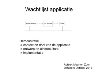 Wachtlijst applicatie
Demonstratie
context en doel van de applicatie
ontwerp en eindresultaat
implementatie
Auteur: Maarten Zuur
Datum: 6 Oktober 2015
 