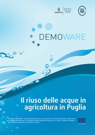 Il riuso delle acque in
agricoltura in Puglia
Il progetto DEMOWARE “Innovation Demonstration for a Competitive and Innovative European Water Reuse
Sector” è coﬁnanziato dal 7° Programma Quadro dell'Unione Europea per la ricerca, sviluppo tecnologico e
dimostrazione nell'ambito del contratto n. 619040
Unione Europea
 
