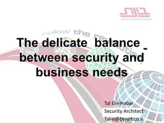 The delicate  balance between security and business needs Tal Ein-Habar Security Architect Tal-e@bynet.co.il 