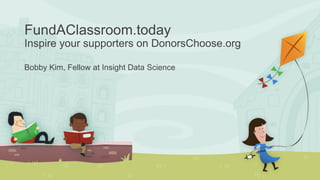 FundAClassroom.today
Inspire your supporters on DonorsChoose.org
Bobby Kim, Fellow at Insight Data Science
 