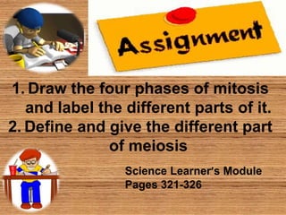 1. Draw the four phases of mitosis
and label the different parts of it.
2. Define and give the different part
of meiosis
Science Learner’s Module
Pages 321-326
 