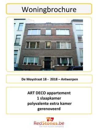 Woningbrochure	
  




	
  De	
  Moystraat	
  18	
  -­‐	
  	
  2018	
  –	
  Antwerpen	
  	
  

                          	
  
          ART	
  DECO	
  appartement	
  
                 1	
  slaapkamer	
  	
  
      	
  polyvalente	
  extra	
  kamer	
  
                  gerenoveerd	
  
                          	
  
 