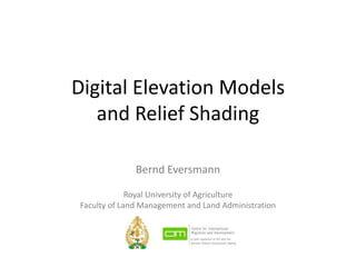 Digital Elevation Models
   and Relief Shading

              Bernd Eversmann

             Royal University of Agriculture
Faculty of Land Management and Land Administration
 