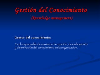 Gestión del Conocimiento   (knowledge management) Gestor del conocimiento: Es el responsable de maximizar la creación, descubrimiento y diseminación del conocimiento en la organización. 