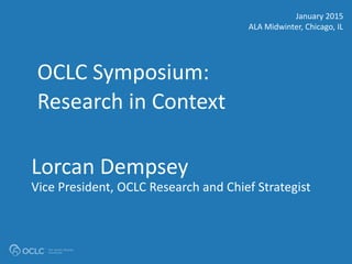 OCLC AMERICAS REGIONAL COUNCIL #OCLCalamw
Lorcan Dempsey
Vice President, OCLC Research and Chief Strategist
OCLC Symposium:
Research in Context
January 2015
ALA Midwinter, Chicago, IL
 