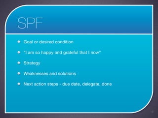 SPF
Goal or desired condition

“I am so happy and grateful that I now”

Strategy

Weaknesses and solutions

Next action steps - due date, delegate, done




                                               19
 