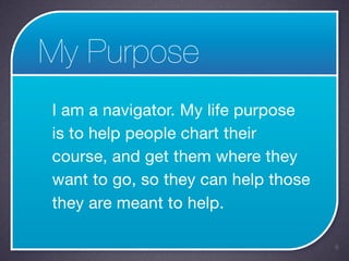 My Purpose
I am a navigator. My life purpose
is to help people chart their
course, and get them where they
want to go, so they can help those
they are meant to help.

                                     8
 