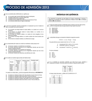 16


     41. Que una estrella esté a 20000 años-luz, significa que
 MC                                                                                                                      MÓDULO DE QUÍMICA
        A)    su luz puede viajar durante 20000 años antes de extinguirse.
        B)    la estrella puede emitir luz durante 20000 años.
        C)    la estrella se formó hace 20000 años.                                                 Las siguientes 44 preguntas de este Modelo de Prueba corresponden a Química y
        D)    la estrella se formó 20000 años antes de que se formara la Tierra.                    debajo de la numeración se indica si pertenecen al Módulo Común (MC) o al Módulo
        E)    su luz demora 20000 años en llegar al observador.                                     Electivo (ME) del subsector.



                                                                                                1. El agua se puede encontrar en diferentes formas. Desde el punto de vista químico,
  42. ¿Cuál de las siguientes opciones corresponde a la explicación que da el modelo de        MC ¿cuál de los siguientes tipos de agua presenta mayor grado de pureza?
 ME Bohr a la emisión de luz por los átomos?
                                                                                                     A)   Agua de mar
        A)    Es la emisión de energía desde el núcleo debida a un cambio en su nivel de             B)   Agua termal
              excitación.                                                                            C)   Agua potable
        B)    Es la emisión de radiación desde el núcleo debida a un cambio en la                    D)   Agua destilada
              configuración de nucleones.                                                            E)   Agua mineral
        C)    Es la emisión de radiación debida a un cambio de nivel energético de los
              electrones orbitales.
        D)    Es la emisión de energía debida a un cambio cuántico del número atómico del
              átomo.                                                                            2. La electrólisis del agua se representa mediante la siguiente ecuación:
        E)    Es la emisión de radiación debida a una diferencia de carga.                     ME
                                                                                                                                 2 H2O ( )         2 H2 (g) + O2 (g)

                                                                                                     Se puede afirmar que por cada mol de H 2O, a 0 oC y 1 atm
     43. Los componentes del núcleo de un átomo se mantienen unidos porque en él
 ME                                                                                                                       I)      se producen 22,4 L de H2 y 11,2 L de O2
                                                                                                                         II)      se forman 2 g de H2 y 16 g de O2
        A)    las fuerzas nucleares y las eléctricas son atractivas.
        B)    las fuerzas eléctricas repulsivas son de magnitudes menores que las de las                                                                     1
                                                                                                                         III)     se producen 1 mol de H 2 y    mol de O2
              fuerzas nucleares atractivas.                                                                                                                  2
        C)    las fuerzas eléctricas y las nucleares son repulsivas.
        D)    las fuerzas eléctricas repulsivas son de magnitudes mayores que las de las             Es (son) correcta(s)
              fuerzas nucleares atractivas.
        E)    las fuerzas nucleares son atractivas y las eléctricas son nulas.                       A)   solo I.
                                                                                                     B)   solo II.
                                                                                                     C)   solo III.
                                                                                                     D)   solo I y II.
     44. En la tabla se muestran algunos datos del Sistema Solar.                                    E)   I, II y III.
 MC

                               Período de     Distancia media       Densidad media
                  Planeta       rotación           al Sol                 g                     3. En un recipiente se encuentra contenida una masa fija de gas, sometida a
                                 (días)            (UA)                  cm3                   MC temperatura constante. Para este sistema se obtiene la siguiente tabla de datos:

                  Mercurio      58,70               0,39                 5,40
                  Venus        243,00               0,72                 5,20                                                            Presión   Volumen
                  Tierra         1,00               1,00                 5,52                                                              (atm)      (L)
                  Marte          1,03               1,52                 3,90                                                               1,0      0,40
                  Júpiter        0,41               5,20                 1,30                                                                X       0,25
                                                                                                                                            0,8        Y
        En relación con estos datos, ¿cuál de las siguientes afirmaciones es INCORRECTA?
                                                                                                     En base a esta información, ¿cuáles son los valores de X e Y?
        A)    El planeta con distancia media al Sol más parecida a la de la Tierra es Venus.
        B)    El planeta con densidad media más similar a Venus es Mercurio.                                   X                 Y
        C)    El planeta con distancia media al Sol más parecida a la de Venus es Mercurio.                 (atm)               (L)
        D)    El planeta con período de rotación más similar al de la Tierra es Marte.               A)        0,1              0,32
        E)    El planeta con densidad media más similar a la de la Tierra es Mercurio.               B)        1,6              0,50
                                                                                                     C)        2,0              0,80
                                                                                                     D)        0,5              1,60
                                                                                                     E)        0,8              2,00
 