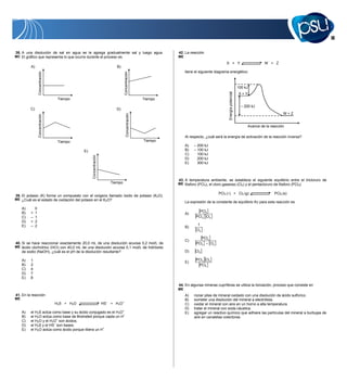 21


38. A una disolución de sal en agua se le agrega gradualmente sal y luego agua.                              42. La reacción
MC El gráfico que representa lo que ocurre durante el proceso es                                             ME
                                                                                                                                           X + Y                               W + Z
          A)                                                               B)
                                                                                                                  tiene el siguiente diagrama energético:
                   Concentración




                                                                                 Concentración
                                                                                                                                                                100 kJ
                                                                                                                                                                X+Y




                                                                                                                                            Energía potencial
                                    Tiempo                                                          Tiempo
                                                                                                                                                                  – 200 kJ
          C)                                                               D)
                                                                                                                                                                                          W+Z


                                                                                    Concentración
                   Concentración




                                                                                                                                                                      Avance de la reacción

                                                                                                                  Al respecto, ¿cuál será la energía de activación de la reacción inversa?
                                    Tiempo                                                          Tiempo
                                                                                                                  A)   – 200 kJ
                                               E)                                                                 B)   – 100 kJ
                                                                                                                  C)     100 kJ
                                                    Concentración




                                                                                                                  D)     200 kJ
                                                                                                                  E)     300 kJ



                                                                                                             43. A temperatura ambiente, se establece el siguiente equilibrio entre el tricloruro de
                                                                        Tiempo                               ME fósforo (PCl3), el cloro gaseoso (Cl2) y el pentacloruro de fósforo (PCl5):

                                                                                                                                      PCl3 ( ) + Cl2 (g)                             PCl5 (s)
39. El potasio (K) forma un compuesto con el oxígeno llamado óxido de potasio (K2O).
ME ¿Cuál es el estado de oxidación del potasio en el K2O?
                                                                                                                  La expresión de la constante de equilibrio Kc para esta reacción es
     A)        0
     B)   +    1                                                                                                          PCl5
                                                                                                                  A)
     C)   –    1                                                                                                        PCl3 Cl2
     D)   +    2
     E)   –    2                                                                                                          1
                                                                                                                  B)
                                                                                                                         Cl2

                                                                                                                           PCl5
                                                                                                                  C)
40. Si se hace reaccionar exactamente 20,0 mL de una disolución acuosa 0,2 mol/L de                                     PCl3    Cl2
ME ácido clorhídrico (HCl) con 40,0 mL de una disolución acuosa 0,1 mol/L de hidróxido
    de sodio (NaOH), ¿cuál es el pH de la disolución resultante?                                                  D)    [Cl2 ]
     A)   1                                                                                                             PCl3 Cl2
                                                                                                                  E)
     B)   2                                                                                                              PCl5
     C)   4
     D)   7
     E)   8
                                                                                                             44. En algunas mineras cupríferas se utiliza la lixiviación, proceso que consiste en
                                                                                                             ME
41. En la reacción                                                                                                A)   rociar pilas de mineral oxidado con una disolución de ácido sulfúrico.
ME                                                                                                                B)   someter una disolución del mineral a electrólisis.
                                   H2S + H2O                        HS– + H3O+                                    C)   oxidar el mineral con aire en un horno a alta temperatura.
                                                                                                                  D)   tratar el mineral con soda cáustica.
     A)   el H2S actúa como base y su ácido conjugado es el H3O+                                                  E)   agregar un reactivo químico que adhiere las partículas del mineral a burbujas de
     B)   el H2O actúa como base de BrØnsted porque capta un H+                                                        aire en canaletas colectoras.
     C)   el H2O y el H3O+ son ácidos.
     D)   el H2S y el HS– son bases.
     E)   el H2O actúa como ácido porque libera un H +
 