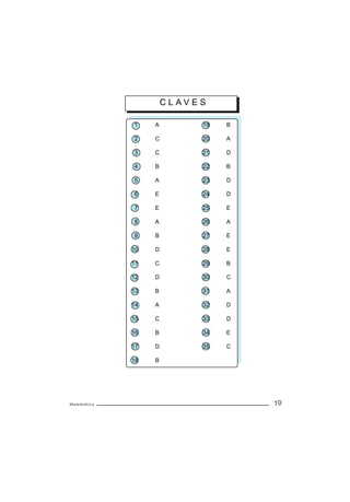 CLAVES

             1    A        19   B

             2    C        20   A

             3    C        21   D

             4    B        22   B

             5    A        23   D

             6    E        24   D

             7    E        25   E

             8    A        26   A

             9    B        27   E

             10   D        28   E

             11   C        29   B

             12   D        30   C

             13   B        31   A

             14   A        32   D

             15   C        33   D

             16   B        34   E

             17   D        35   C

             18   B




Matemática                          19
 