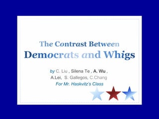 The Contrast Between 
Democrats and Whigs 
by C. Liu , Silena Te , A. Wu , 
A.Lei, S. Gallegos, C.Chang 
For Mr. Haskvitz’s Class 
 