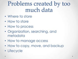 Problems created by too
          much data
• Where to store
• How to store
• How to process
• Organization, searching, and
  metadata
• How to manage access
• How to copy, move, and backup
• Lifecycle
 
