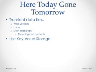 Here Today Gone
                 Tomorrow
• Transient data like..
    o Web Sessions
    o Locks
    o Short Term Stats
       • Shopping cart contents

• Use Key-Value Storage




Footer Text                       5/15/2012   27
 