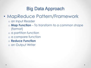 Big Data Approach
• MapReduce Pattern/Framework
 o an Input Reader
 o Map Function – To transform to a common shape
   (format)
 o a partition function
 o a compare function
 o Reduce Function
 o an Output Writer
 