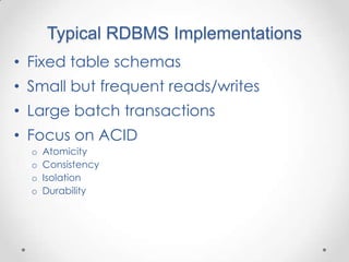 Typical RDBMS Implementations
• Fixed table schemas
• Small but frequent reads/writes
• Large batch transactions
• Focus on ACID
  o   Atomicity
  o   Consistency
  o   Isolation
  o   Durability
 