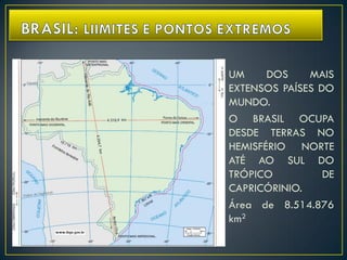 UM DOS MAIS
EXTENSOS PAÍSES DO
MUNDO.
O BRASIL OCUPA
DESDE TERRAS NO
HEMISFÉRIO NORTE
ATÉ AO SUL DO
TRÓPICO DE
CAPRICÓRINIO.
Área de 8.514.876
km2
 