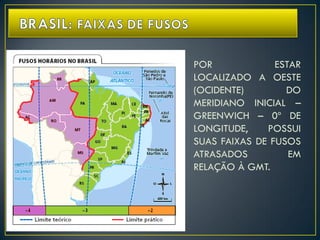 POR ESTAR
LOCALIZADO A OESTE
(OCIDENTE) DO
MERIDIANO INICIAL –
GREENWICH – 0º DE
LONGITUDE, POSSUI
SUAS FAIXAS DE FUSOS
ATRASADOS EM
RELAÇÃO À GMT.
 