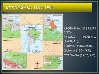 ARGENTINA (1895/PR
E SC);
GUIANA FRANCESA
(1900/AP);
BOLÍVIA (1903/ACRE)
GUIANA (1904/RR);
COLÔMBIA (1907/AM).
 