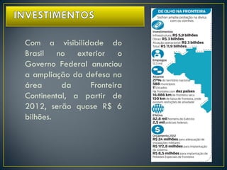 Com a visibilidade do
Brasil no exterior o
Governo Federal anunciou
a ampliação da defesa na
área da Fronteira
Continental, a partir de
2012, serão quase R$ 6
bilhões.
 
