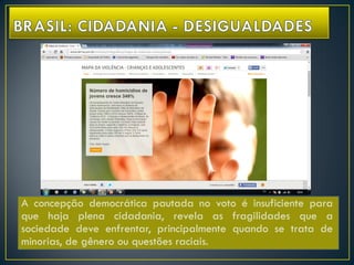 A concepção democrática pautada no voto é insuficiente para
que haja plena cidadania, revela as fragilidades que a
sociedade deve enfrentar, principalmente quando se trata de
minorias, de gênero ou questões raciais.
 