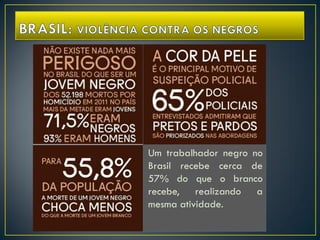 Um trabalhador negro no
Brasil recebe cerca de
57% do que o branco
recebe, realizando a
mesma atividade.
 