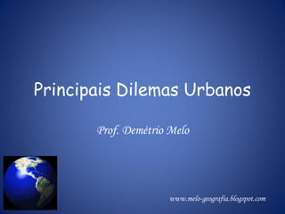 Principais Dilemas Urbanos

       Prof. Demétrio Melo




                      www.melo-geografia.blogspot.com
 