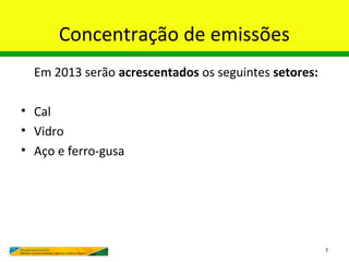 Concentração de emissões
  Em 2013 serão acrescentados os seguintes setores:

• Cal
• Vidro
• Aço e ferro-gusa




                                                      7
 