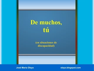 De muchos,
tú
(en situaciones de
discapacidad)
José María Olayo olayo.blogspot.com
 
