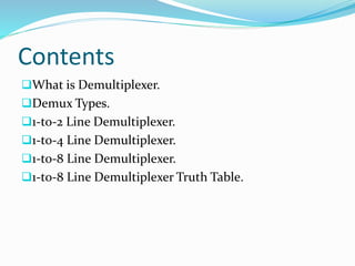 Contents
What is Demultiplexer.
Demux Types.
1-to-2 Line Demultiplexer.
1-to-4 Line Demultiplexer.
1-to-8 Line Demultiplexer.
1-to-8 Line Demultiplexer Truth Table.
 