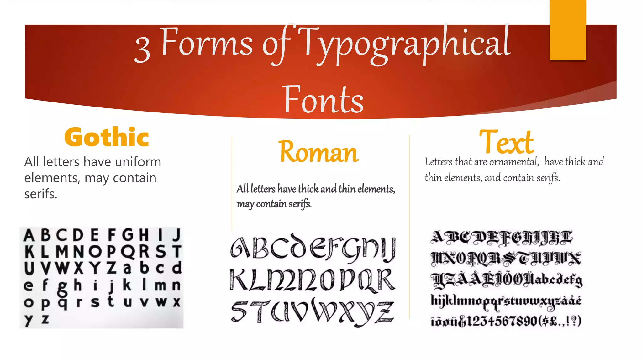 3 Forms of Typographical
Fonts
Gothic
All letters have uniform
elements, may contain
serifs.
Roman
Alllettershavethickandthinelements,
maycontainserifs.
TextLetters that are ornamental, have thick and
thin elements, and contain serifs.
 