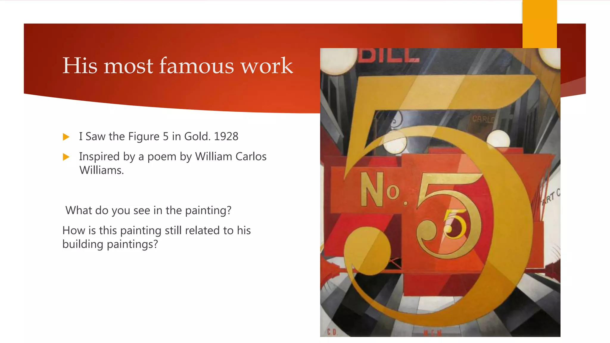 His most famous work
 I Saw the Figure 5 in Gold. 1928
 Inspired by a poem by William Carlos
Williams.
What do you see in the painting?
How is this painting still related to his
building paintings?
 