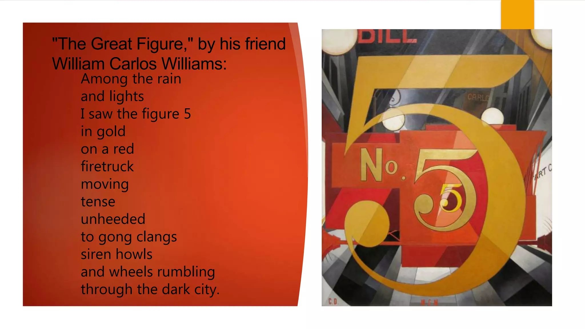 "The Great Figure," by his friend
William Carlos Williams:
Among the rain
and lights
I saw the figure 5
in gold
on a red
firetruck
moving
tense
unheeded
to gong clangs
siren howls
and wheels rumbling
through the dark city.
 
