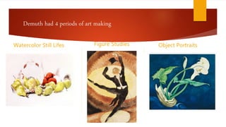Demuth had 4 periods of art making
Watercolor Still Lifes Figure Studies Object Portraits
 