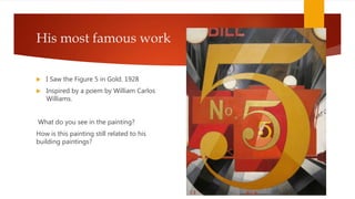 His most famous work
 I Saw the Figure 5 in Gold. 1928
 Inspired by a poem by William Carlos
Williams.
What do you see in the painting?
How is this painting still related to his
building paintings?
 