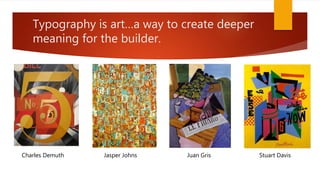 Typography is art…a way to create deeper
meaning for the builder.
Juan GrisJasper JohnsCharles Demuth Stuart Davis
 