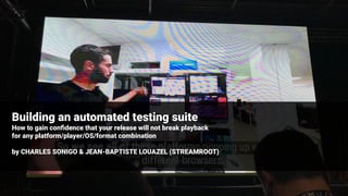 Building an automated testing suite
How to gain conﬁdence that your release will not break playback
for any platform/player/OS/format combination
by CHARLES SONIGO & JEAN-BAPTISTE LOUAZEL (STREAMROOT)
 
