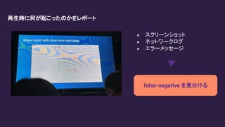 ● スクリーンショット
● ネットワークログ
● エラーメッセージ
再生時に何が起こったのかをレポート
false-negative を見分ける
 