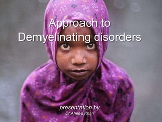 Approach to
Demyelinating disorders
presentation by
Dr.Aheed Khan
 