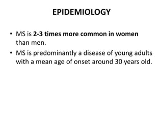 EPIDEMIOLOGY
• MS is 2-3 times more common in women
than men.
• MS is predominantly a disease of young adults
with a mean age of onset around 30 years old.
 