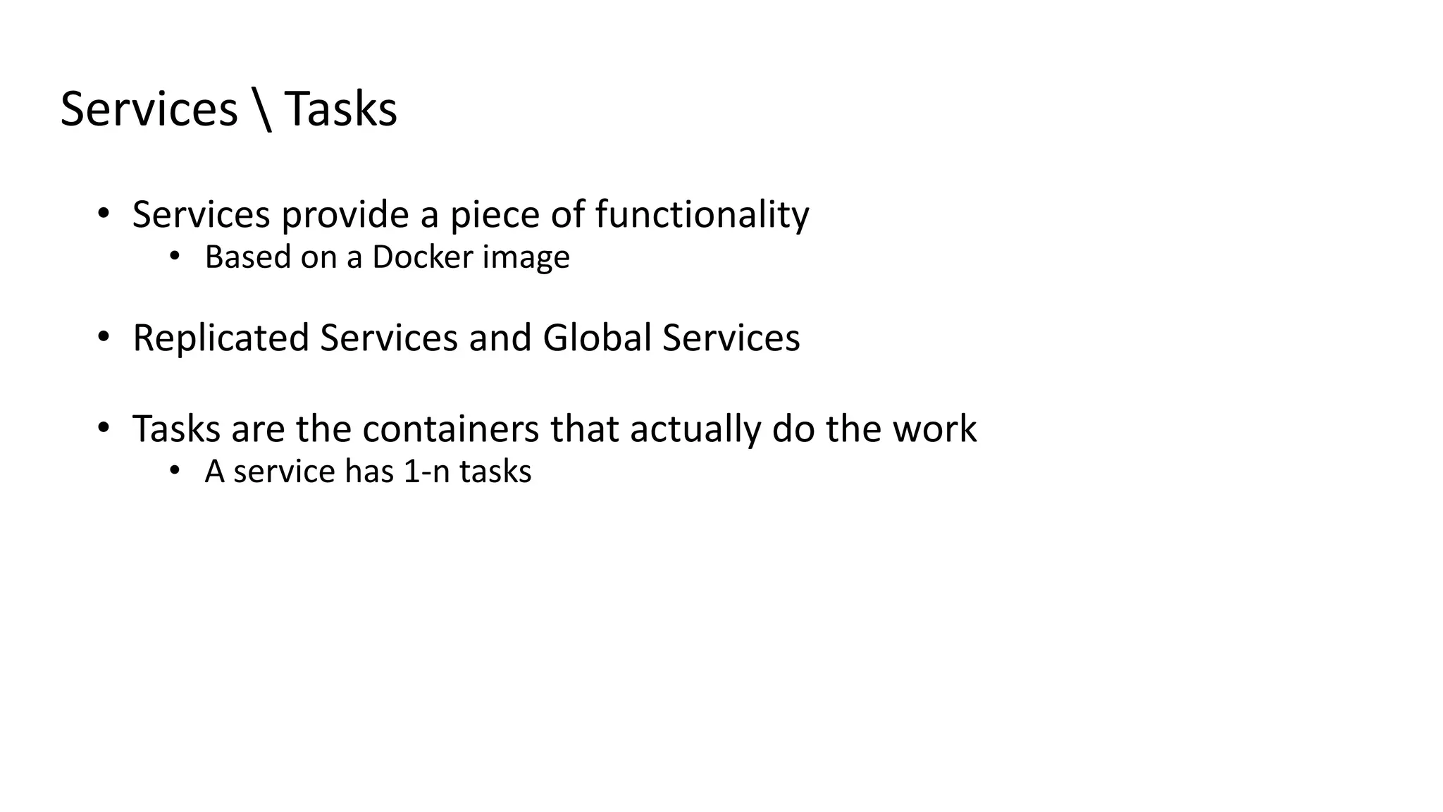 Services  Tasks
• Services provide a piece of functionality
• Based on a Docker image
• Replicated Services and Global Services
• Tasks are the containers that actually do the work
• A service has 1-n tasks
 