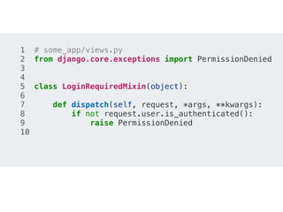 1 # some_app/views.py
2 from django.core.exceptions import PermissionDenied
3
4
5 class LoginRequiredMixin(object):
6
7 def dispatch(self, request, *args, **kwargs):
8 if not request.user.is_authenticated():
9 raise PermissionDenied
10
 