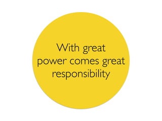 With great
power comes great
responsibility
 