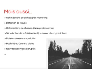 Mais aussi...
> Optimisations de campagnes marketing
> Détection de fraude
> Optimisations de chaines d’approvisionnement
> Sécurisation de la fidélité client (customer churn prediction)
> Moteurs de recommandation
> Publicité ou Contenu ciblés
> Nouveaux services disruptifs
...
 