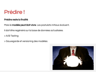 Prédire !
Prédire reste la finalité
Mais le modèle peut/doit vivre. Les postulats initiaux évoluent.
Il doit être regénéré sur la base de données actualisées
> A/B Testing
> Sauvegarde et versioning des modèles
 