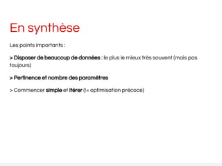 En synthèse
Les points importants :
> Disposer de beaucoup de données : le plus le mieux très souvent (mais pas
toujours)
> Pertinence et nombre des paramètres
> Commencer simple et itérer (!= optimisation précoce)
 