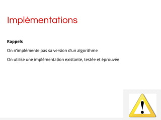 Implémentations
Rappels
On n’implémente pas sa version d’un algorithme
On utilise une implémentation existante, testée et éprouvée
 