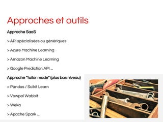 Approches et outils
Approche SaaS
> API spécialisées ou génériques
> Azure Machine Learning
> Amazon Machine Learning
> Google Prediction API ...
Approche “tailor made” (plus bas niveau)
> Pandas / Scikit Learn
> Vowpal Wabbit
> Weka
> Apache Spark ...
 