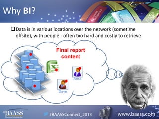 Why BI?
Data is in various locations over the network (sometime
offsite), with people - often too hard and costly to retrieve
Final report
content

Anna

Dave

 