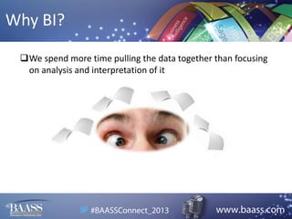 Why BI?
We spend more time pulling the data together than focusing
on analysis and interpretation of it

 