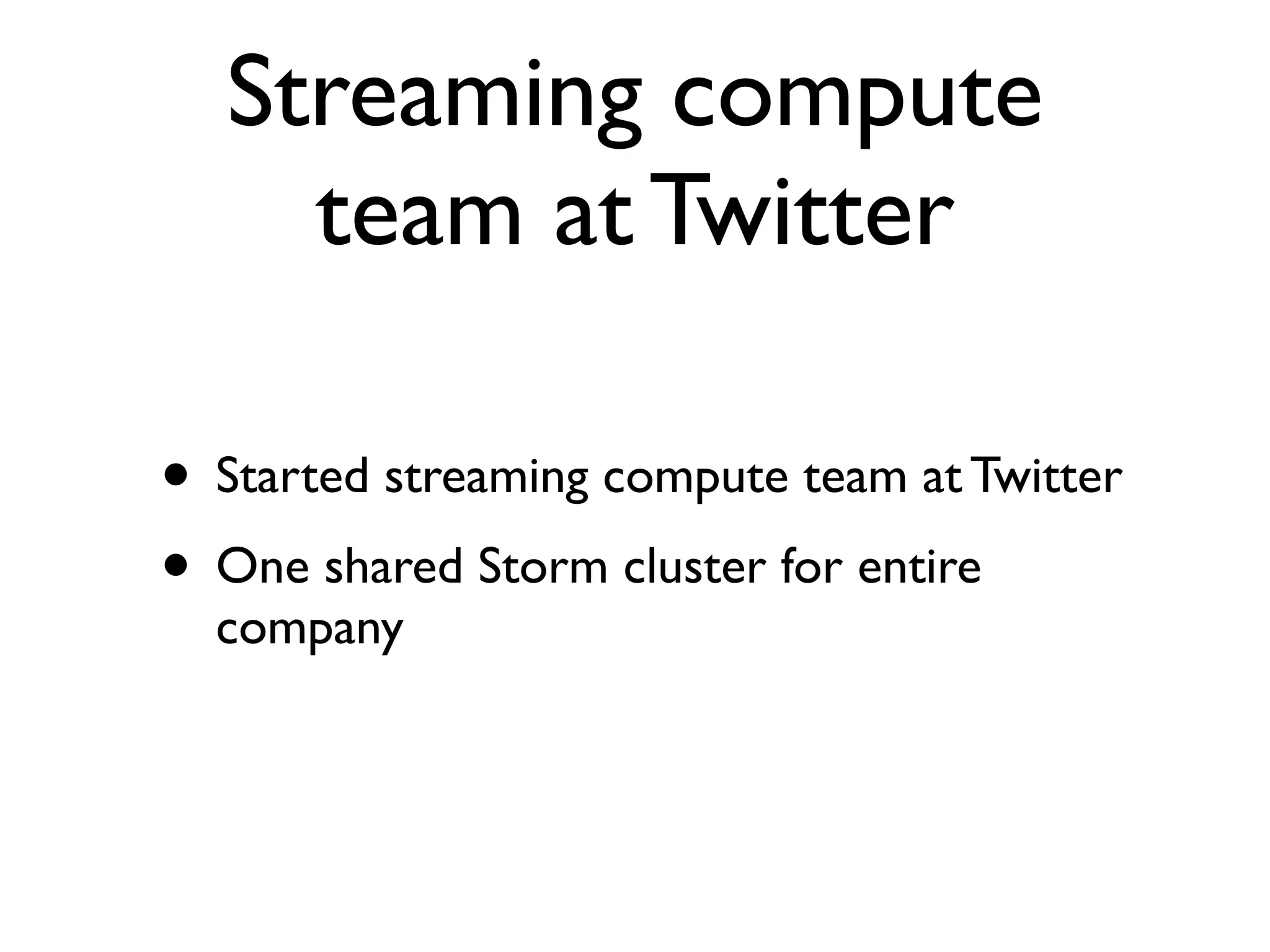 Streaming compute
team at Twitter
• Started streaming compute team at Twitter
• One shared Storm cluster for entire
company
 